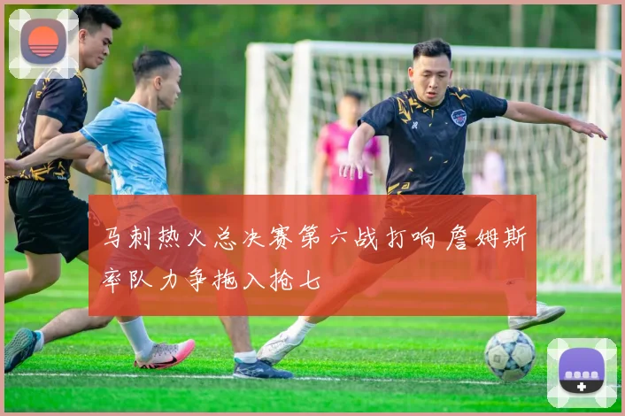 马刺热火总决赛第六战打响 詹姆斯率队力争拖入抢七