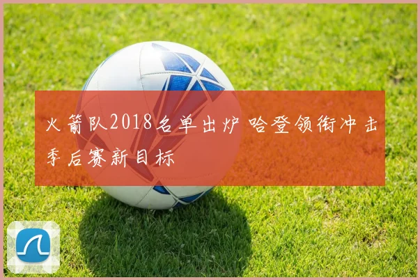 火箭队2018名单出炉 哈登领衔冲击季后赛新目标