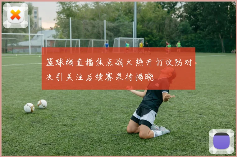 篮球线直播焦点战火热开打攻防对决引关注后续赛果待揭晓