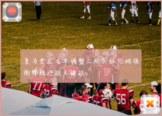 皇马首发名单调整三处贝林厄姆领衔锋线迎战关键战