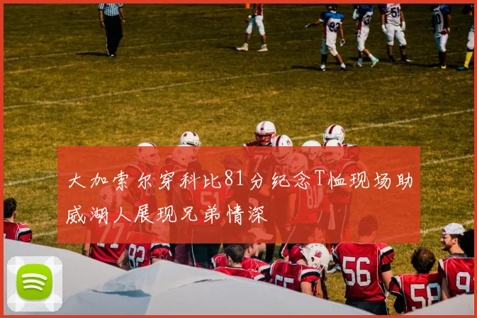 大加索尔穿科比81分纪念T恤现场助威湖人展现兄弟情深
