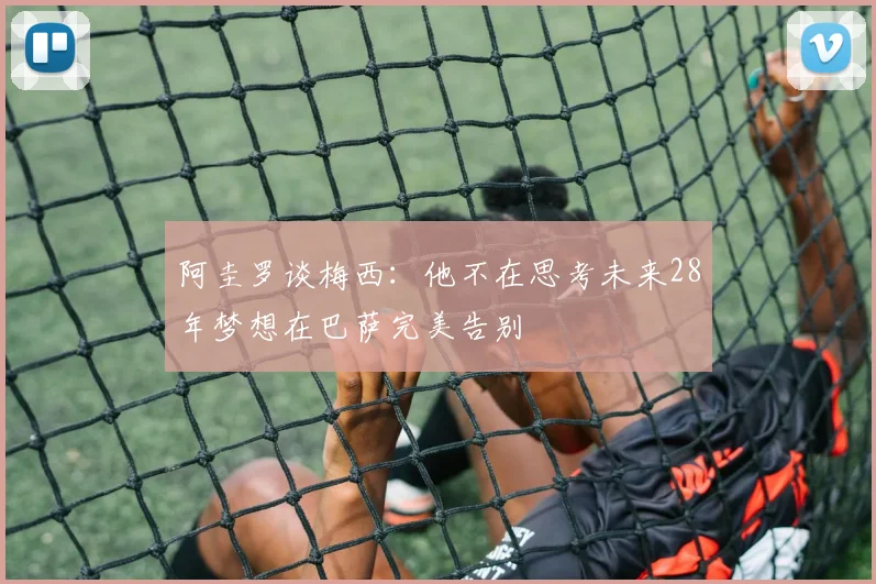 阿圭罗谈梅西：他不在思考未来28年梦想在巴萨完美告别