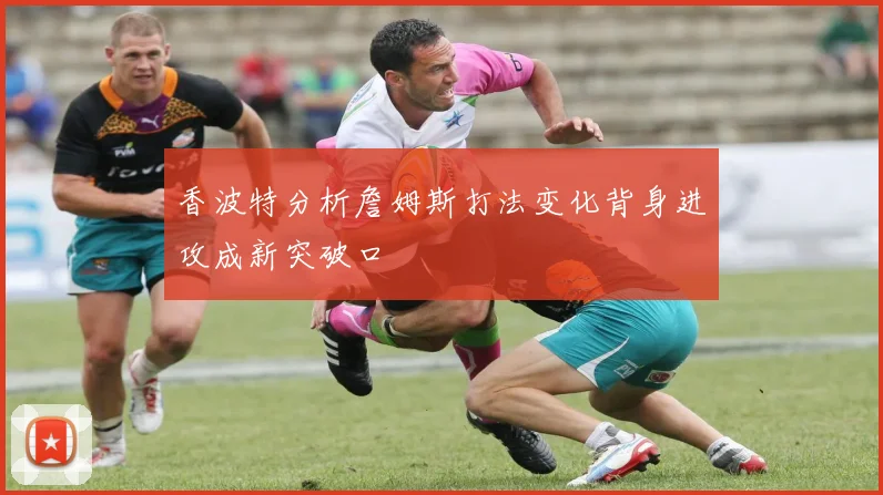 香波特分析詹姆斯打法变化背身进攻成新突破口
