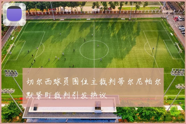切尔西球员围住主裁判蒂尔尼帕尔默紧盯裁判引发热议