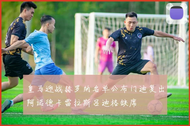 皇马迎战赫罗纳名单公布门迪复出阿诺德卡雷拉斯吕迪格缺席