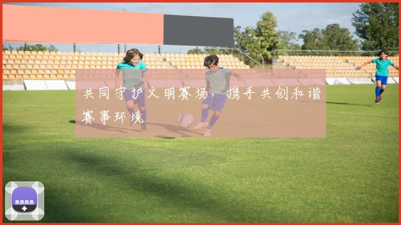 共同守护文明赛场，携手共创和谐赛事环境
