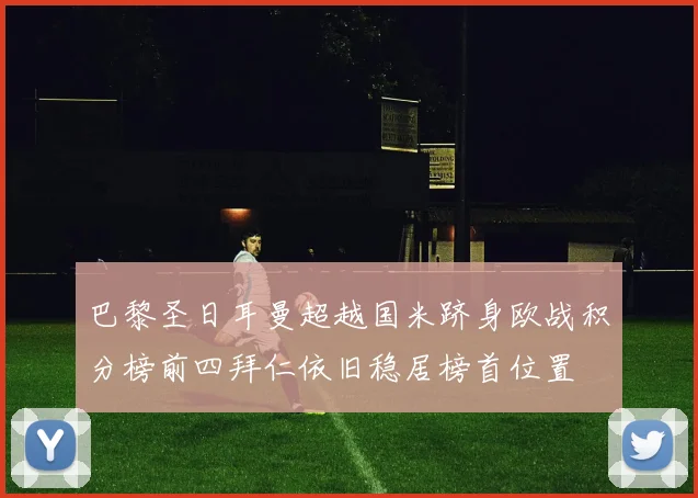 巴黎圣日耳曼超越国米跻身欧战积分榜前四拜仁依旧稳居榜首位置