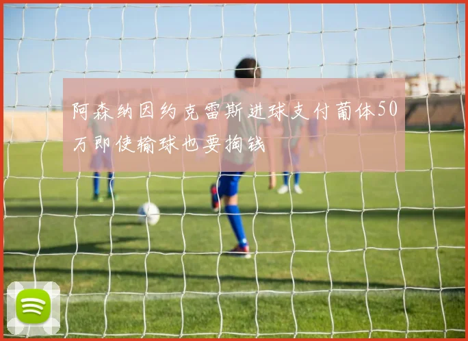 阿森纳因约克雷斯进球支付葡体50万即使输球也要掏钱