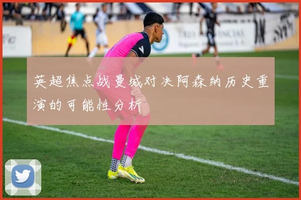英超焦点战曼城对决阿森纳历史重演的可能性分析