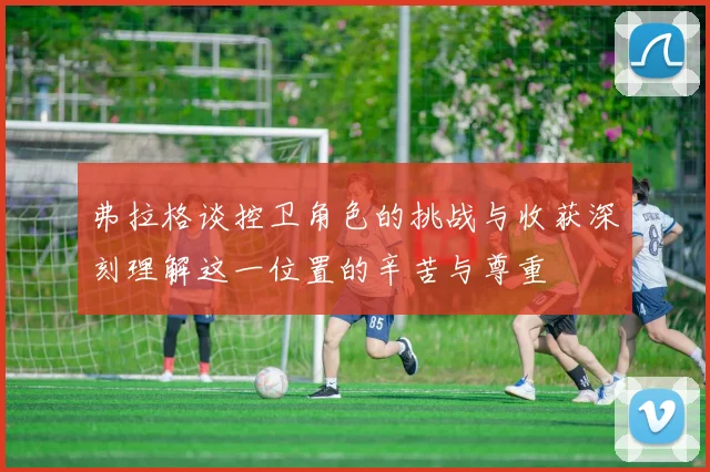 弗拉格谈控卫角色的挑战与收获深刻理解这一位置的辛苦与尊重