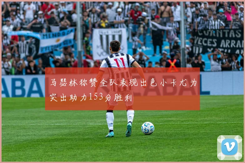 马瑟林称赞全队表现出色小卡尤为突出助力153分胜利