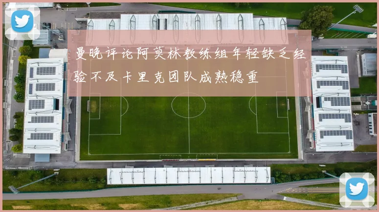 曼晚评论阿莫林教练组年轻缺乏经验不及卡里克团队成熟稳重