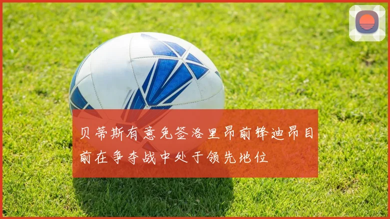 贝蒂斯有意免签洛里昂前锋迪昂目前在争夺战中处于领先地位