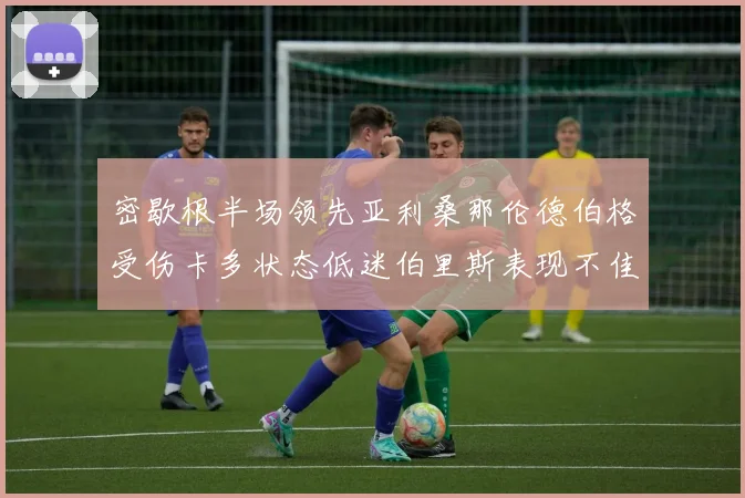 密歇根半场领先亚利桑那伦德伯格受伤卡多状态低迷伯里斯表现不佳