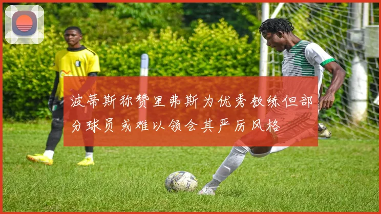 波蒂斯称赞里弗斯为优秀教练但部分球员或难以领会其严厉风格
