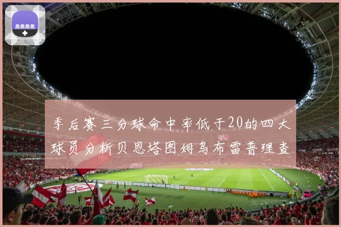 季后赛三分球命中率低于20的四大球员分析贝恩塔图姆乌布雷普理查德表现探讨