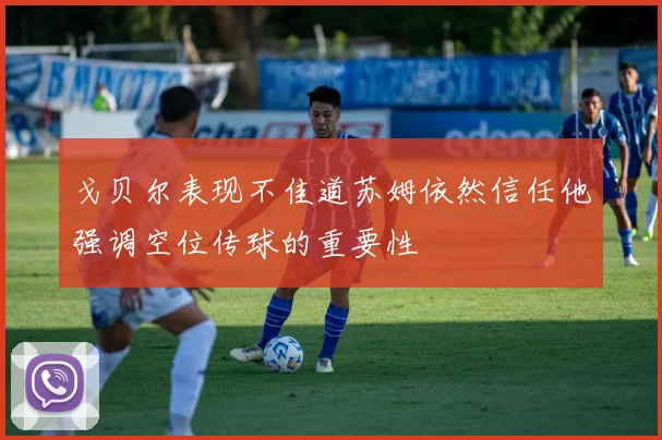 戈贝尔表现不佳道苏姆依然信任他强调空位传球的重要性