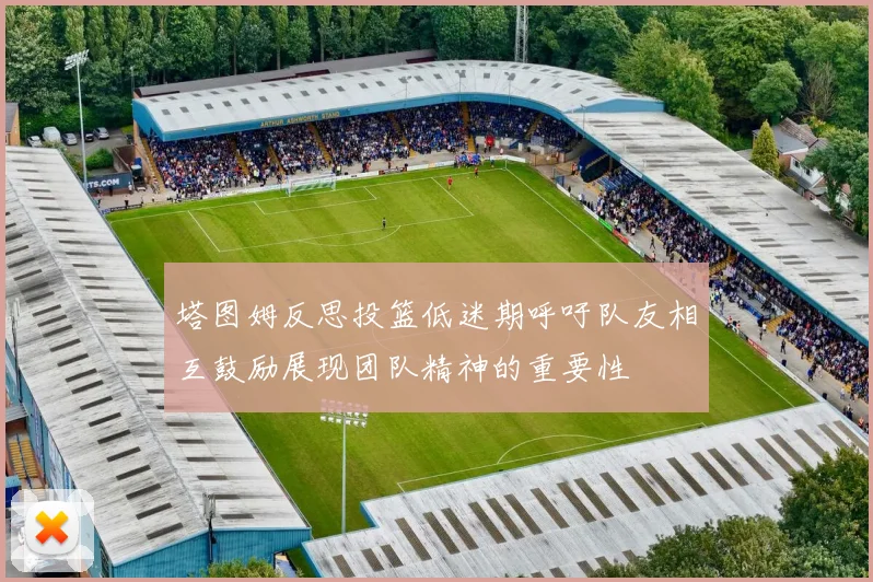 塔图姆反思投篮低迷期呼吁队友相互鼓励展现团队精神的重要性