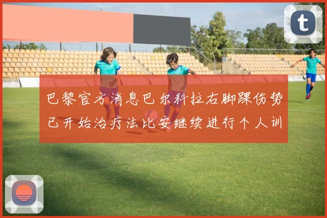巴黎官方消息巴尔科拉右脚踝伤势已开始治疗法比安继续进行个人训练