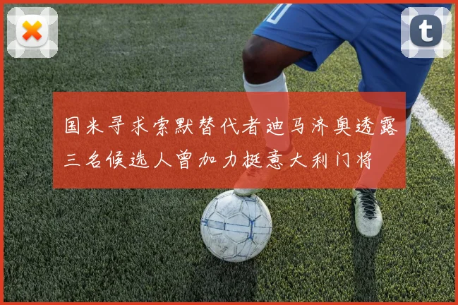 国米寻求索默替代者迪马济奥透露三名候选人曾加力挺意大利门将